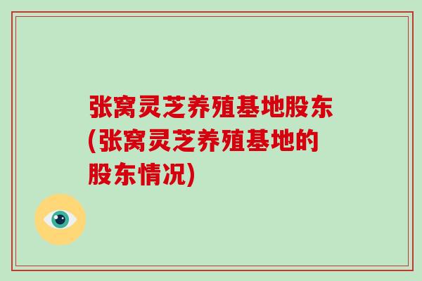 张窝灵芝养殖基地股东(张窝灵芝养殖基地的股东情况)