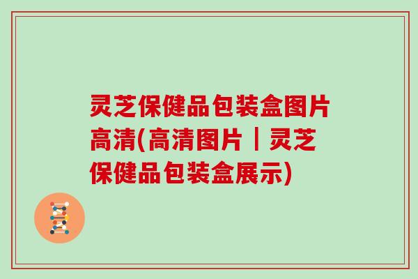 灵芝保健品包装盒图片高清(高清图片|灵芝保健品包装盒展示)
