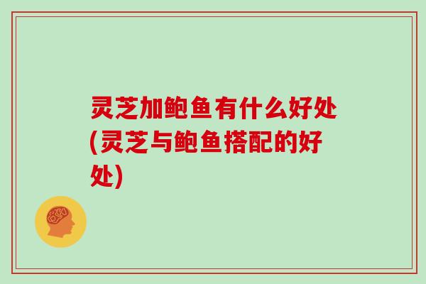 灵芝加鲍鱼有什么好处(灵芝与鲍鱼搭配的好处)