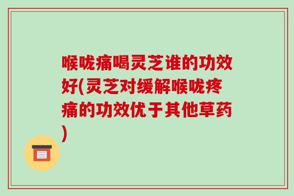 喉咙痛喝灵芝谁的功效好(灵芝对缓解喉咙疼痛的功效优于其他草药)
