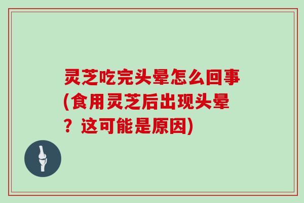 灵芝吃完头晕怎么回事(食用灵芝后出现头晕?这可能是原因)