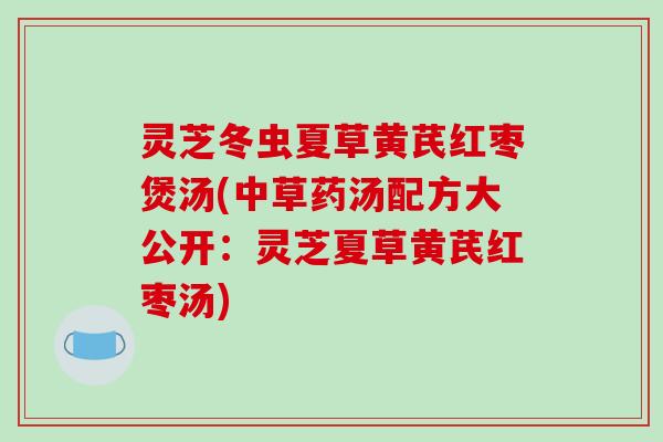 灵芝冬虫夏草黄芪红枣煲汤(中草药汤配方大公开:灵芝夏草黄芪红枣汤)