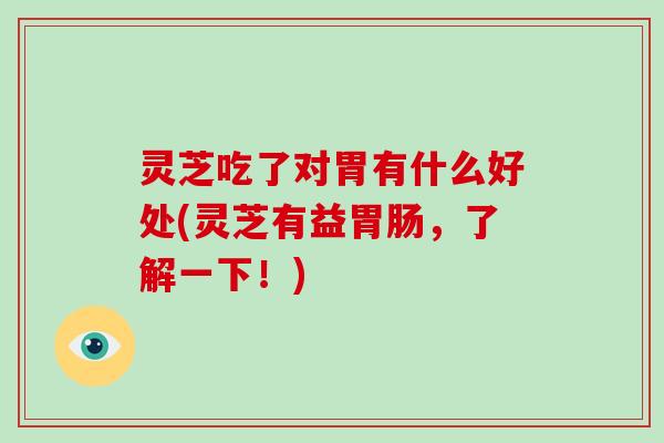 灵芝吃了对胃有什么好处(灵芝有益胃肠,了解一下!)