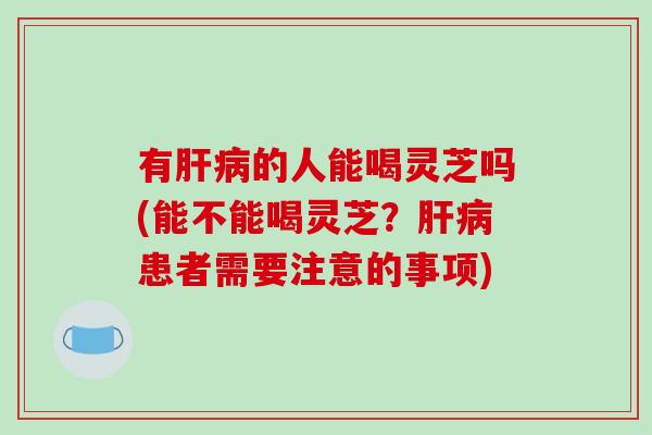 有肝病的人能喝灵芝吗(能不能喝灵芝?肝病患者需要注意的事项)