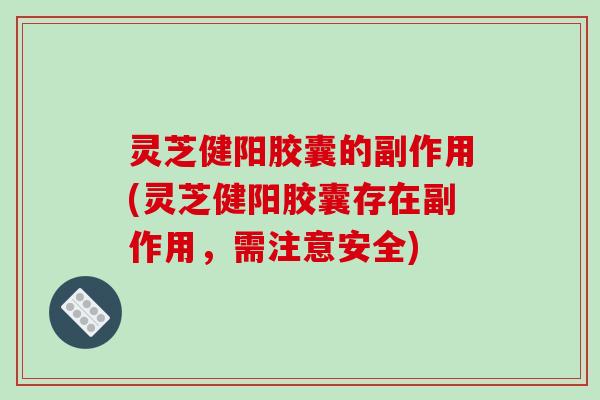 灵芝健阳胶囊的副作用(灵芝健阳胶囊存在副作用，需注意安全)
