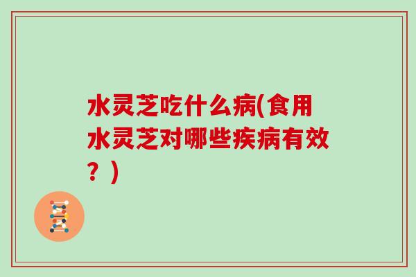 水灵芝吃什么病(食用水灵芝对哪些疾病有效?)