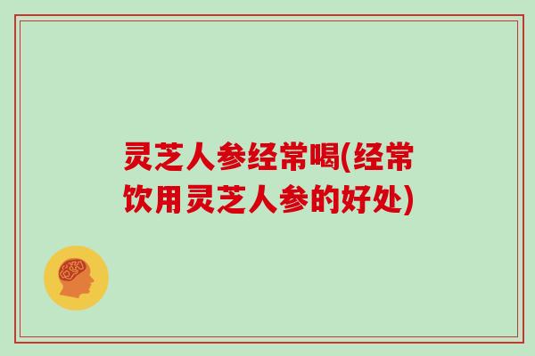 灵芝人参经常喝(经常饮用灵芝人参的好处)