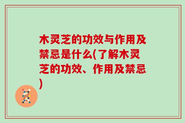 木灵芝的功效与作用及禁忌是什么(了解木灵芝的功效、作用及禁忌)
