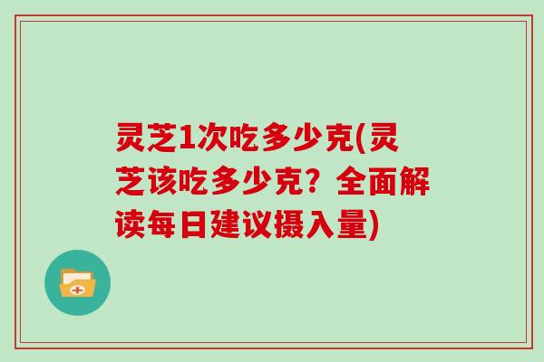 灵芝1次吃多少克(灵芝该吃多少克?全面解读每日建议摄入量)