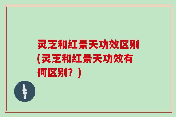 灵芝和红景天功效区别(灵芝和红景天功效有何区别?)