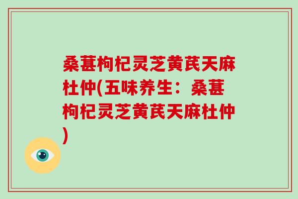 桑葚枸杞灵芝黄芪天麻杜仲(五味养生:桑葚枸杞灵芝黄芪天麻杜仲)