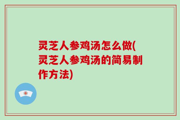 灵芝人参鸡汤怎么做(灵芝人参鸡汤的简易制作方法)