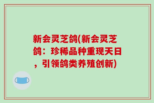 新会灵芝鸽(新会灵芝鸽：珍稀品种重现天日，引领鸽类养殖创新)