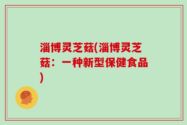淄博灵芝菇(淄博灵芝菇:一种新型保健食品)