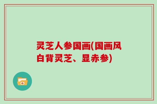 灵芝人参国画(国画风白背灵芝、显赤参)