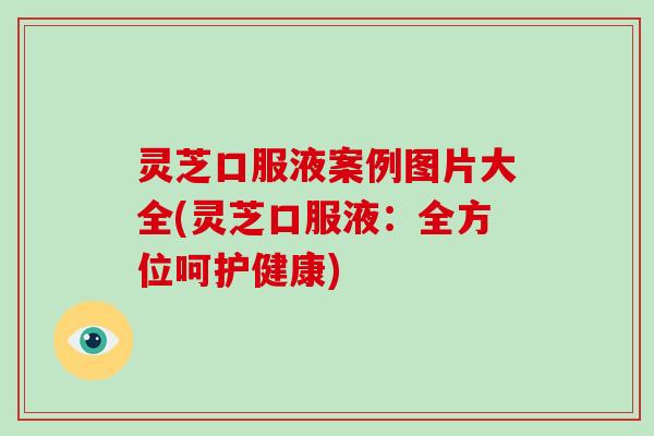 灵芝口服液案例图片大全(灵芝口服液:全方位呵护健康)