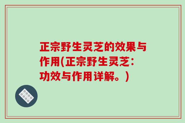 正宗野生灵芝的效果与作用(正宗野生灵芝:功效与作用详解。)