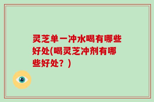 灵芝单一冲水喝有哪些好处(喝灵芝冲剂有哪些好处?)