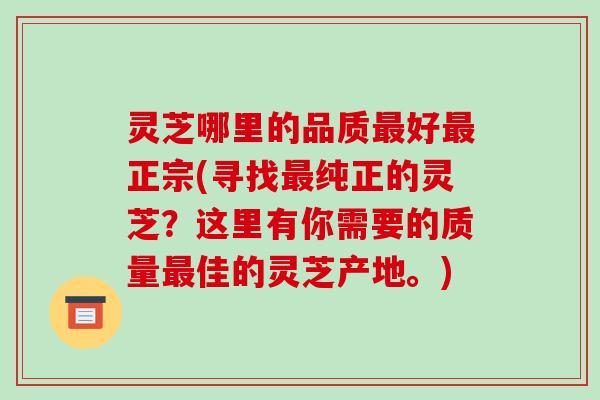 灵芝哪里的品质最好最正宗(寻找最纯正的灵芝?这里有你需要的质量最佳的灵芝产地。)