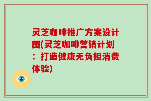 灵芝咖啡推广方案设计图(灵芝咖啡营销计划:打造健康无负担消费体验)