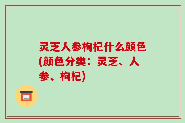 灵芝人参枸杞什么颜色(颜色分类:灵芝、人参、枸杞)