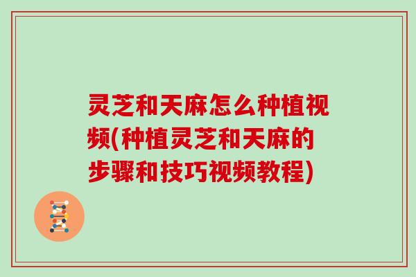 灵芝和天麻怎么种植视频(种植灵芝和天麻的步骤和技巧视频教程)