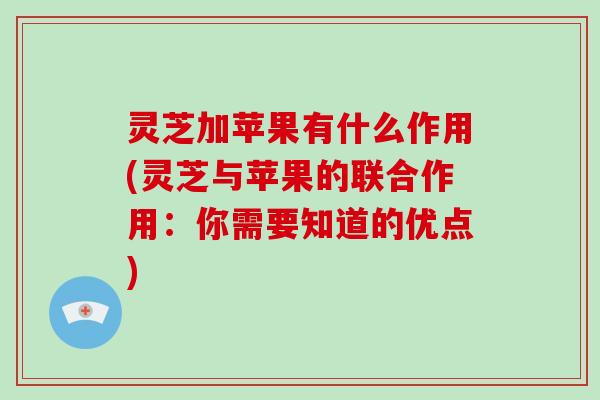 灵芝加苹果有什么作用(灵芝与苹果的联合作用:你需要知道的优点)
