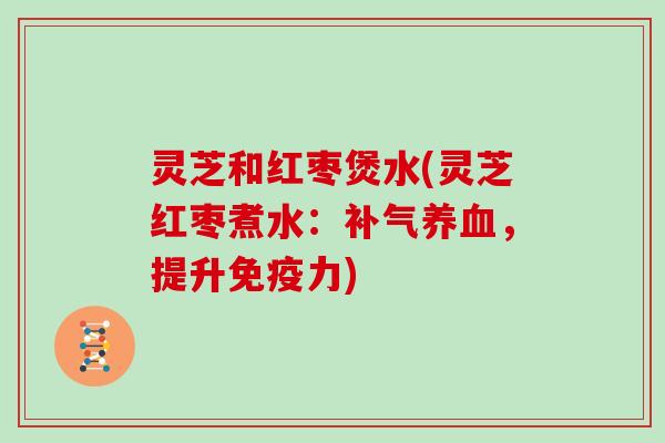 灵芝和红枣煲水(灵芝红枣煮水：补气养血，提升免疫力)