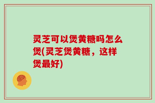 灵芝可以煲黄糖吗怎么煲(灵芝煲黄糖，这样煲最好)