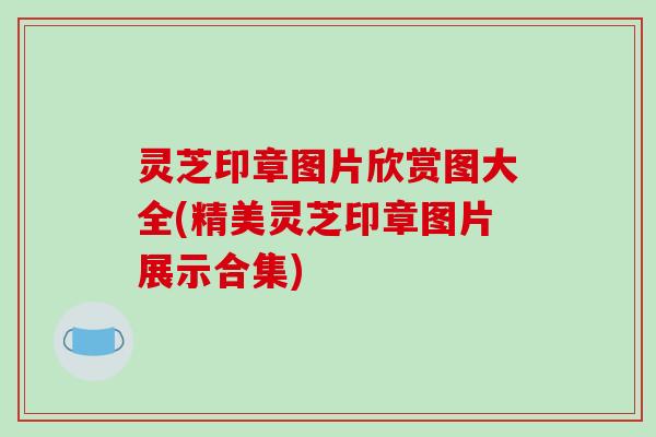 灵芝印章图片欣赏图大全(精美灵芝印章图片展示合集)