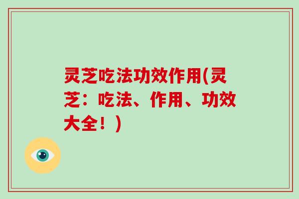 灵芝吃法功效作用(灵芝：吃法、作用、功效大全！)