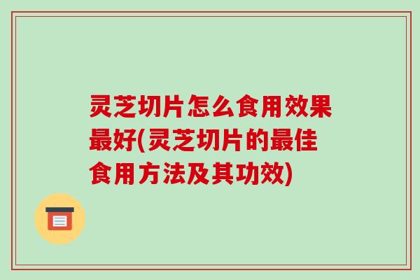 灵芝切片怎么食用效果最好(灵芝切片的最佳食用方法及其功效)