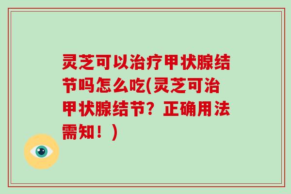 灵芝可以治疗甲状腺结节吗怎么吃(灵芝可治甲状腺结节？正确用法需知！)