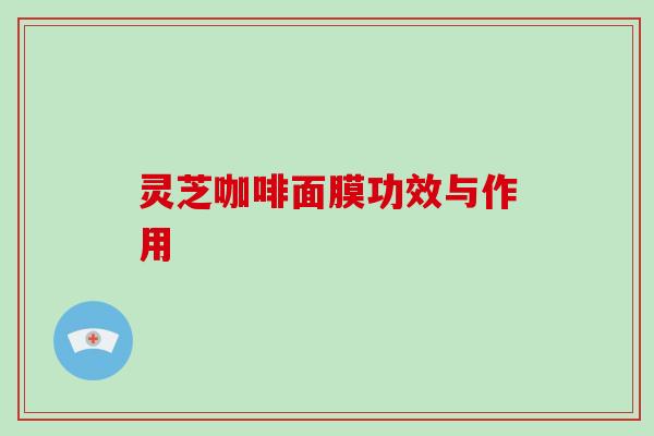 灵芝咖啡面膜功效与作用