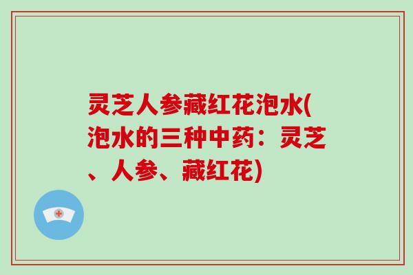 灵芝人参藏红花泡水(泡水的三种中药：灵芝、人参、藏红花)