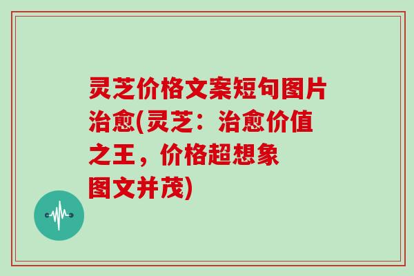 灵芝价格文案短句图片治愈(灵芝：治愈价值之王，价格超想象  图文并茂)