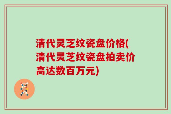 清代灵芝纹瓷盘价格(清代灵芝纹瓷盘拍卖价高达数百万元)