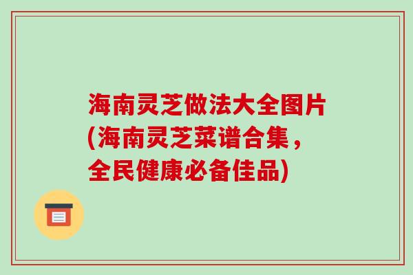 海南灵芝做法大全图片(海南灵芝菜谱合集，全民健康必备佳品)