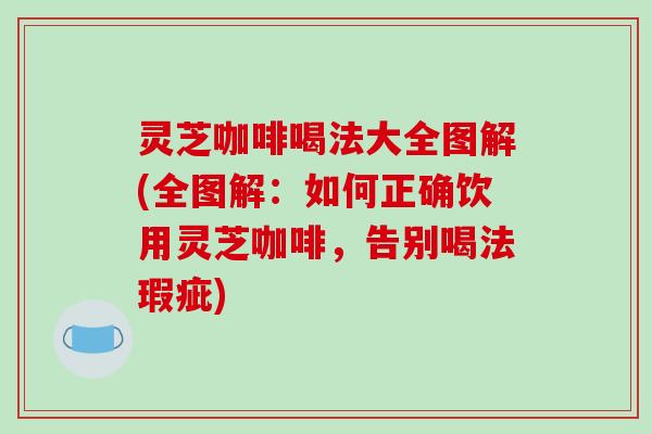 灵芝咖啡喝法大全图解(全图解:如何正确饮用灵芝咖啡,告别喝法瑕疵)