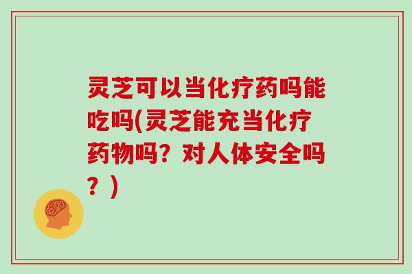 灵芝可以当化疗药吗能吃吗(灵芝能充当化疗药物吗?对人体安全吗?)