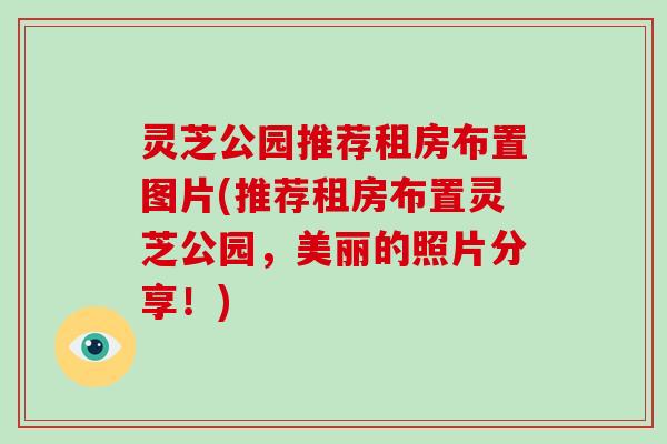 灵芝公园推荐租房布置图片(推荐租房布置灵芝公园,美丽的照片分享!)