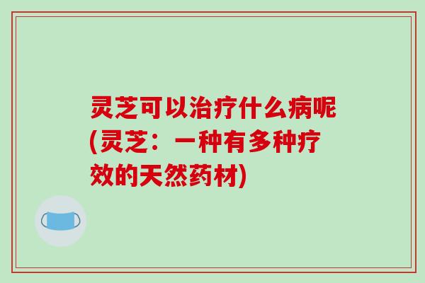 灵芝可以治疗什么病呢(灵芝:一种有多种疗效的天然药材)