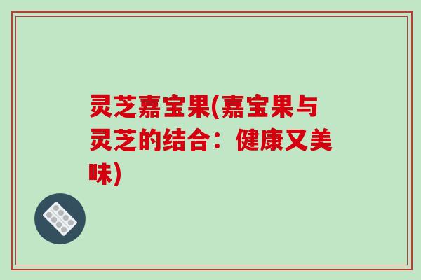 灵芝嘉宝果(嘉宝果与灵芝的结合:健康又美味)