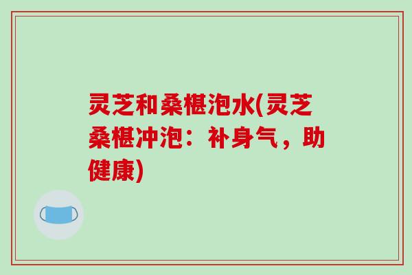 灵芝和桑椹泡水(灵芝桑椹冲泡：补身气，助健康)