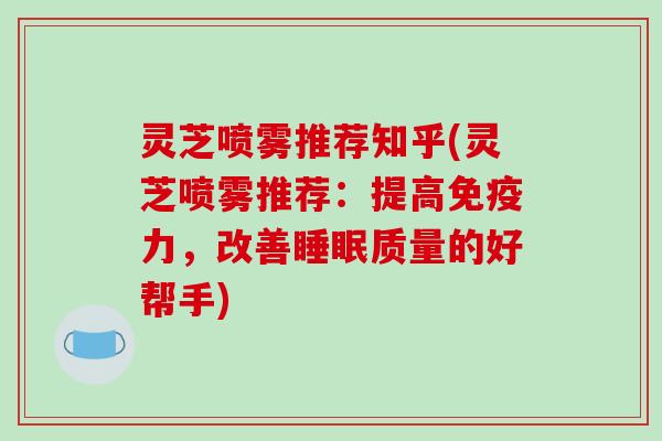 灵芝喷雾推荐知乎(灵芝喷雾推荐:提高免疫力,改善睡眠质量的好帮手)