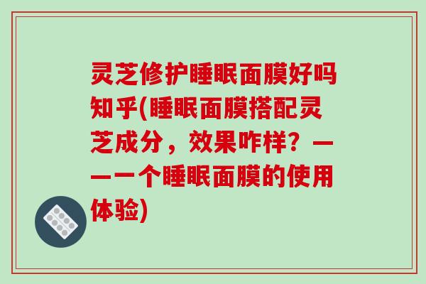 灵芝修护睡眠面膜好吗知乎(睡眠面膜搭配灵芝成分,效果咋样?——一个睡眠面膜的使用体验)