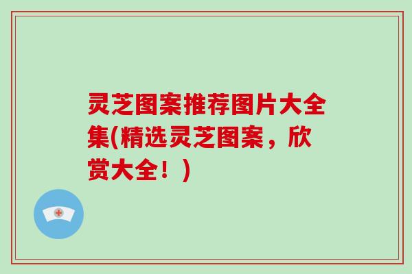 灵芝图案推荐图片大全集(精选灵芝图案,欣赏大全!)