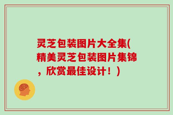 灵芝包装图片大全集(精美灵芝包装图片集锦，欣赏最佳设计！)