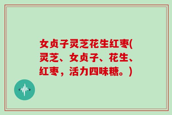 女贞子灵芝花生红枣(灵芝、女贞子、花生、红枣，活力四味糖。)