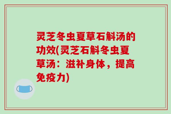 灵芝冬虫夏草石斛汤的功效(灵芝石斛冬虫夏草汤：滋补身体，提高免疫力)